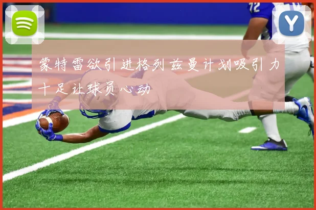 蒙特雷欲引进格列兹曼计划吸引力十足让球员心动
